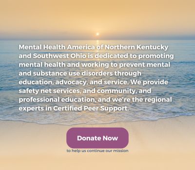 image of sunrise on a beach with the text Mental Health America of Northern Kentucky and Southwest Ohio is dedicated to promoting mental health and working to prevent mental and substance use disorders through education, advocacy, and service. We provide safety net services, and community, and professional education, and we're the regional experts in Certified Peer Support.